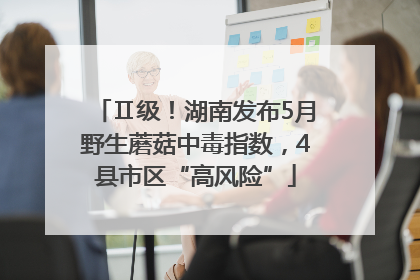 Ⅱ级！湖南发布5月野生蘑菇中毒指数，4县市区“高风险”
