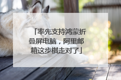 率先支持鸿蒙折叠屏电脑，阿里邮箱这步棋走对了