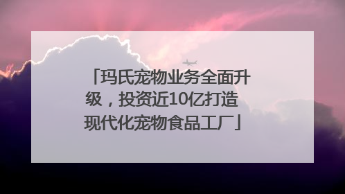 玛氏宠物业务全面升级，投资近10亿打造现代化宠物食品工厂
