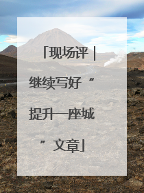 现场评｜继续写好“提升一座城”文章