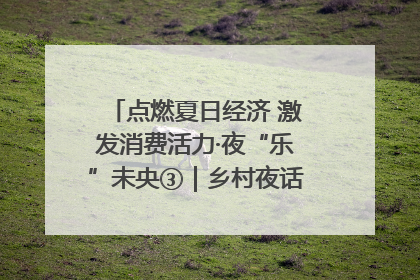 点燃夏日经济 激发消费活力·夜“乐”未央③｜乡村夜话探寻“月下生金”的“共富密码”