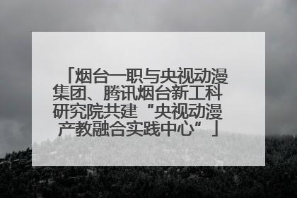 烟台一职与央视动漫集团、腾讯烟台新工科研究院共建“央视动漫产教融合实践中心”