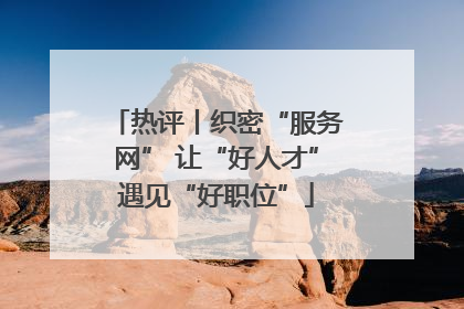 热评丨织密“服务网” 让“好人才”遇见“好职位”