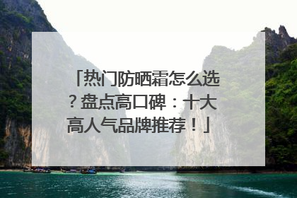 热门防晒霜怎么选？盘点高口碑：十大高人气品牌推荐！