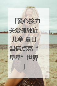 爱心接力关爱孤独症儿童 夏日温情点亮“星星”世界