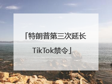 特朗普第三次延长TikTok禁令