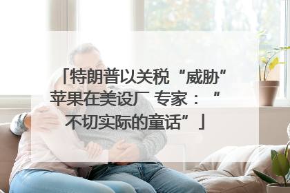 特朗普以关税“威胁”苹果在美设厂 专家：“不切实际的童话”