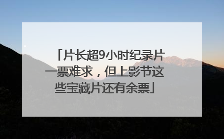 片长超9小时纪录片一票难求，但上影节这些宝藏片还有余票