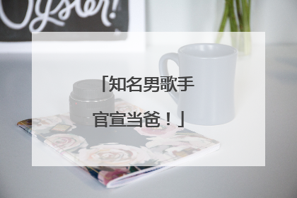 知名男歌手官宣当爸！