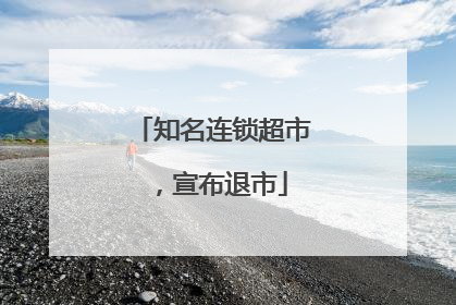知名连锁超市，宣布退市