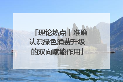 理论热点丨准确认识绿色消费升级的双向赋能作用