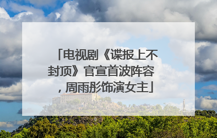 电视剧《谍报上不封顶》官宣首波阵容，周雨彤饰演女主