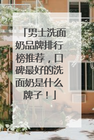 男士洗面奶品牌排行榜推荐，口碑最好的洗面奶是什么牌子！