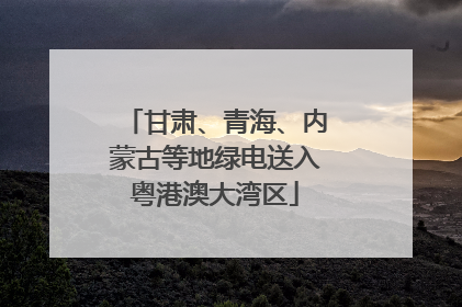 甘肃、青海、内蒙古等地绿电送入粤港澳大湾区