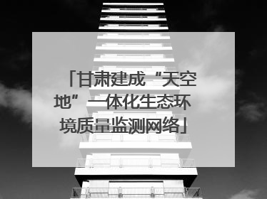 甘肃建成“天空地”一体化生态环境质量监测网络
