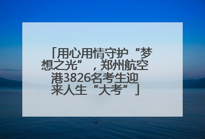 用心用情守护“梦想之光”，郑州航空港3826名考生迎来人生“大考”