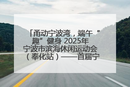 甬动宁波湾，端午“趣”健身 2025年宁波市滨海休闲运动会（奉化站）——首届宁波湾海洋运动会盛