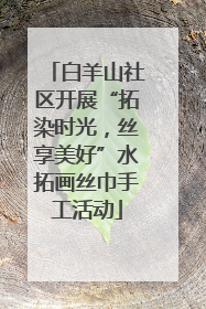 白羊山社区开展“拓染时光，丝享美好”水拓画丝巾手工活动