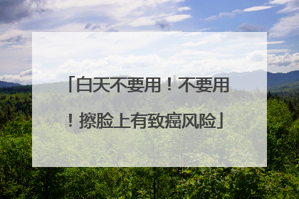 白天不要用！不要用！擦脸上有致癌风险