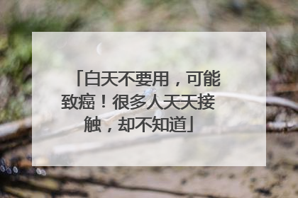 白天不要用，可能致癌！很多人天天接触，却不知道