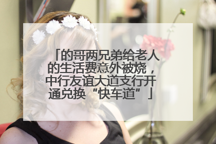 的哥两兄弟给老人的生活费意外被烧，中行友谊大道支行开通兑换“快车道”