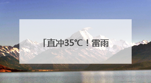 直冲35℃！雷雨！局地大到暴雨！江西接下来天气→