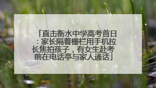 直击衡水中学高考首日：家长隔着栅栏用手机拉长焦拍孩子，有女生赴考前在电话亭与家人通话