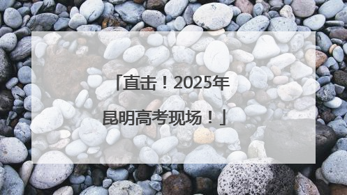 直击！2025年昆明高考现场！