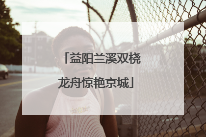 益阳兰溪双桡龙舟惊艳京城