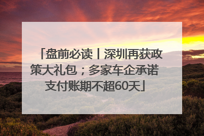 盘前必读丨深圳再获政策大礼包；多家车企承诺支付账期不超60天