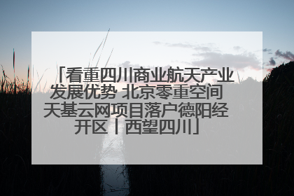 看重四川商业航天产业发展优势 北京零重空间天基云网项目落户德阳经开区丨西望四川