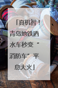 真机智！青岛地铁洒水车秒变“消防车”平息大火