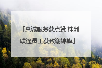 真诚服务获点赞 株洲联通员工获致谢锦旗