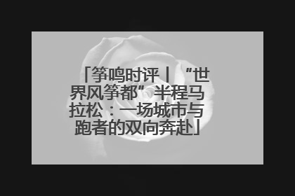 筝鸣时评丨“世界风筝都”半程马拉松：一场城市与跑者的双向奔赴