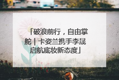 破浪前行，自由掌舵｜卡姿兰携手李晟启航底妆新态度