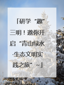 研学“趣”三明！邀你开启“青山绿水·生态文明实践之旅”~