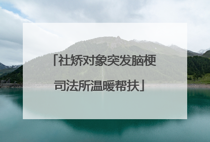 社矫对象突发脑梗 司法所温暖帮扶