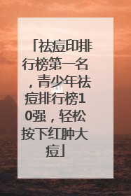 祛痘印排行榜第一名，青少年祛痘排行榜10强，轻松按下红肿大痘