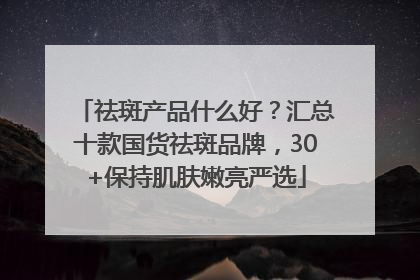 祛斑产品什么好？汇总十款国货祛斑品牌，30+保持肌肤嫩亮严选