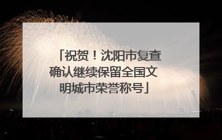 祝贺！沈阳市复查确认继续保留全国文明城市荣誉称号