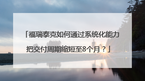 福瑞泰克如何通过系统化能力把交付周期缩短至8个月？