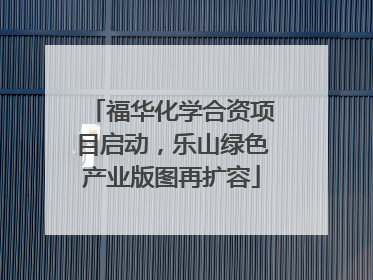 福华化学合资项目启动，乐山绿色产业版图再扩容