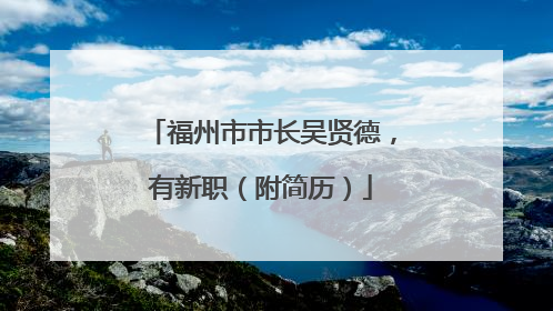 福州市市长吴贤德，有新职（附简历）