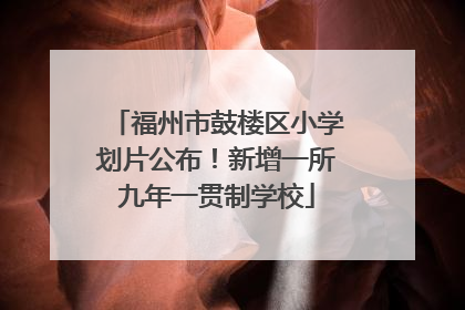 福州市鼓楼区小学划片公布！新增一所九年一贯制学校