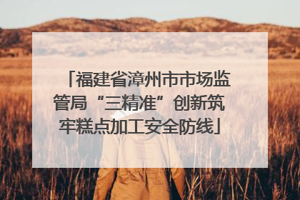 福建省漳州市市场监管局“三精准”创新筑牢糕点加工安全防线
