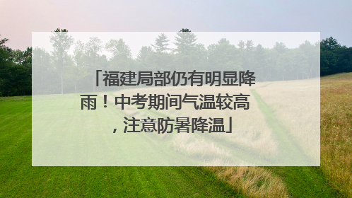 福建局部仍有明显降雨！中考期间气温较高，注意防暑降温