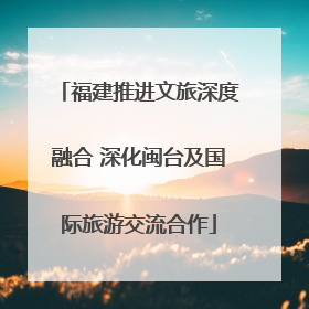 福建推进文旅深度融合 深化闽台及国际旅游交流合作