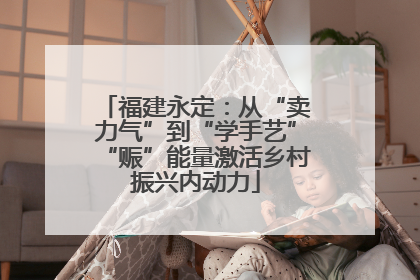 福建永定：从“卖力气”到“学手艺”“赈”能量激活乡村振兴内动力