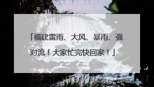福建雷雨、大风、暴雨、强对流！大家忙完快回家！