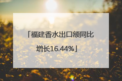 福建香水出口额同比增长16.44%